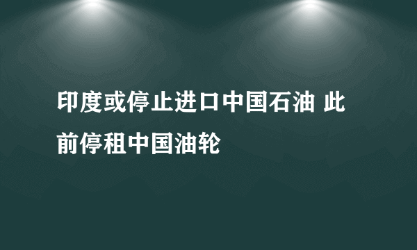 印度或停止进口中国石油 此前停租中国油轮