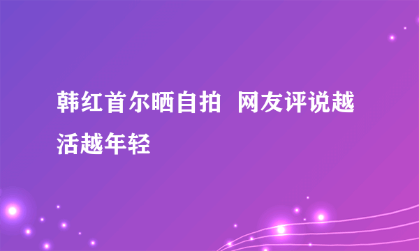 韩红首尔晒自拍  网友评说越活越年轻