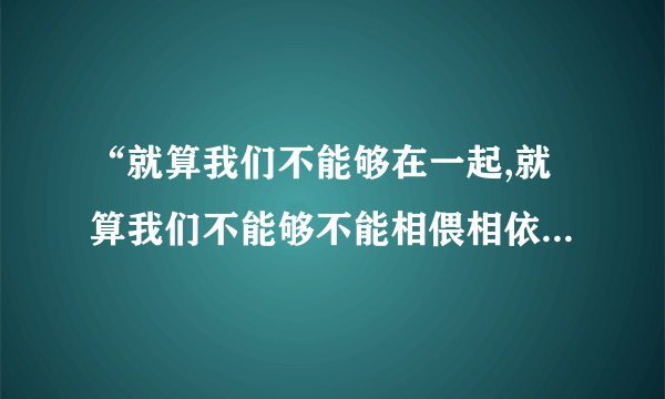 “就算我们不能够在一起,就算我们不能够不能相偎相依”是什么歌