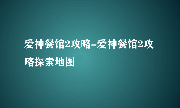 爱神餐馆2攻略-爱神餐馆2攻略探索地图