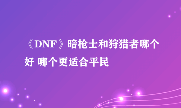 《DNF》暗枪士和狩猎者哪个好 哪个更适合平民