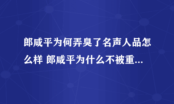 郎咸平为何弄臭了名声人品怎么样 郎咸平为什么不被重要水平怎样