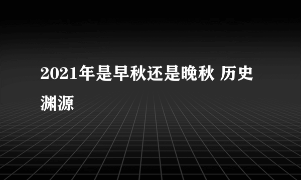 2021年是早秋还是晚秋 历史渊源