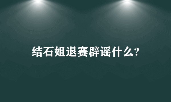 结石姐退赛辟谣什么?