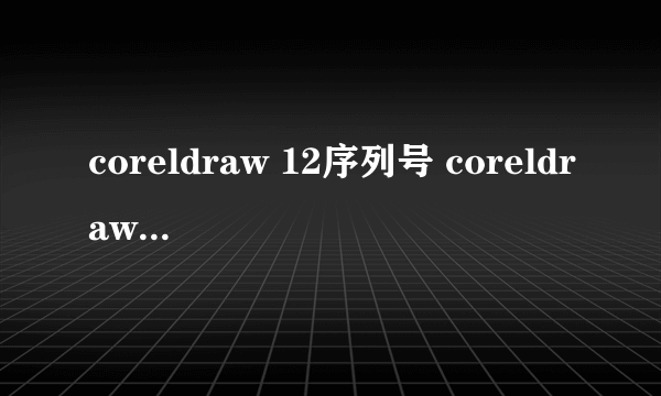 coreldraw 12序列号 coreldraw2021序列号