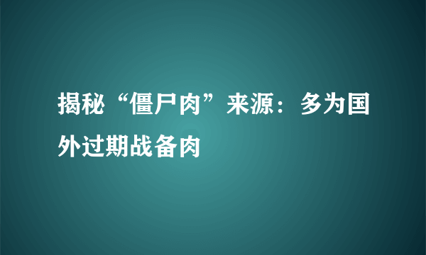 揭秘“僵尸肉”来源：多为国外过期战备肉