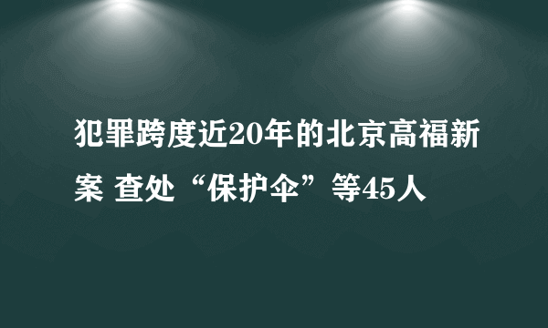 犯罪跨度近20年的北京高福新案 查处“保护伞”等45人