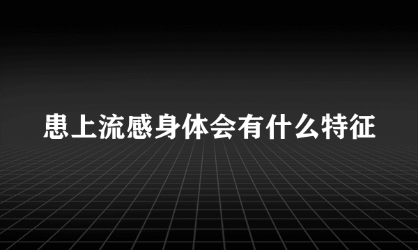 患上流感身体会有什么特征