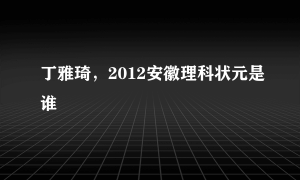 丁雅琦，2012安徽理科状元是谁