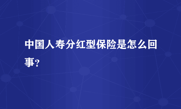 中国人寿分红型保险是怎么回事？