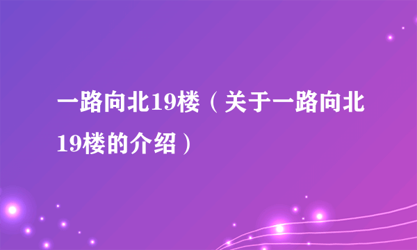 一路向北19楼（关于一路向北19楼的介绍）