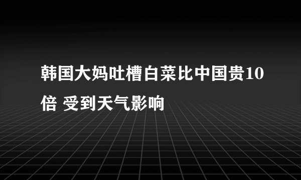 韩国大妈吐槽白菜比中国贵10倍 受到天气影响