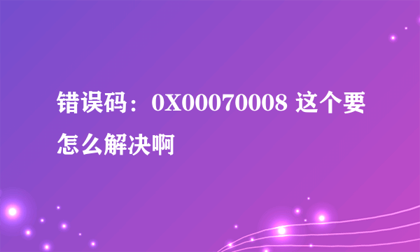 错误码：0X00070008 这个要怎么解决啊