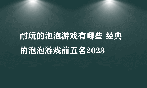 耐玩的泡泡游戏有哪些 经典的泡泡游戏前五名2023