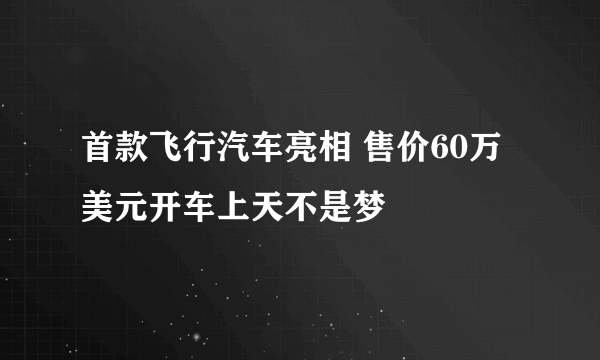 首款飞行汽车亮相 售价60万美元开车上天不是梦