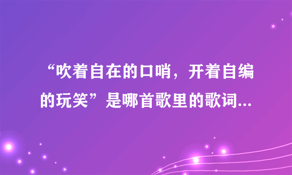 “吹着自在的口哨，开着自编的玩笑”是哪首歌里的歌词，歌名叫什么？