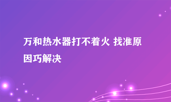 万和热水器打不着火 找准原因巧解决