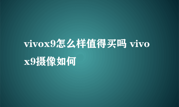 vivox9怎么样值得买吗 vivox9摄像如何