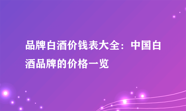 品牌白酒价钱表大全：中国白酒品牌的价格一览