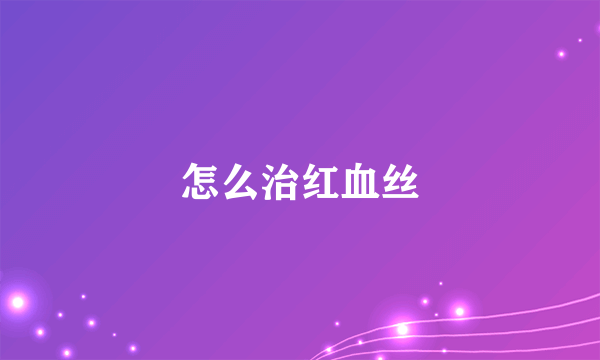 怎么治红血丝