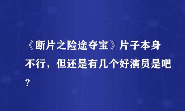 《断片之险途夺宝》片子本身不行，但还是有几个好演员是吧？