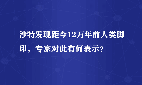 沙特发现距今12万年前人类脚印，专家对此有何表示？