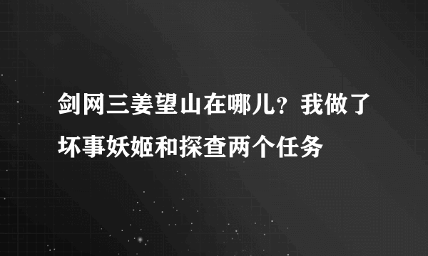 剑网三姜望山在哪儿？我做了坏事妖姬和探查两个任务