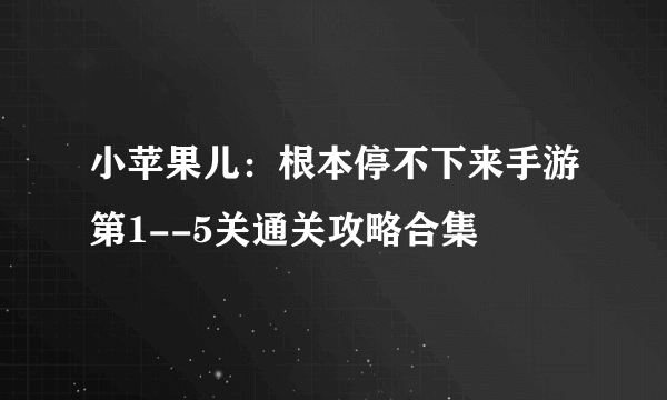 小苹果儿：根本停不下来手游第1--5关通关攻略合集