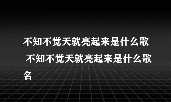 不知不觉天就亮起来是什么歌 不知不觉天就亮起来是什么歌名