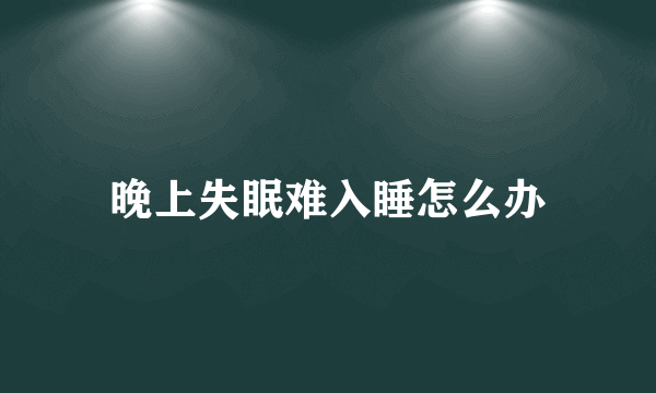 晚上失眠难入睡怎么办