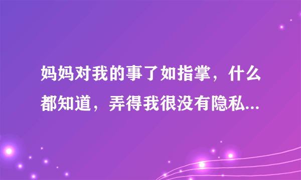 妈妈对我的事了如指掌，什么都知道，弄得我很没有隐私？怎么和她反应？