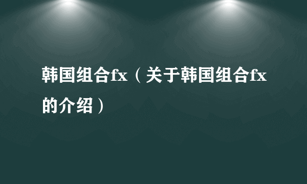 韩国组合fx（关于韩国组合fx的介绍）