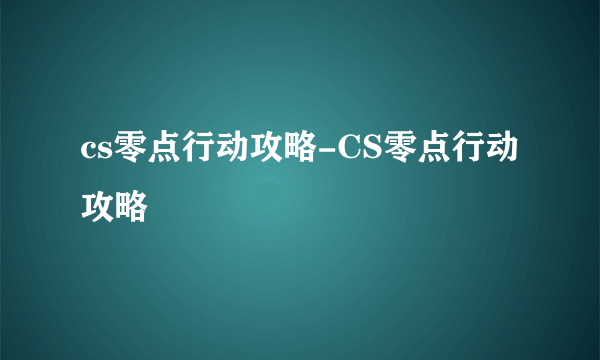 cs零点行动攻略-CS零点行动攻略