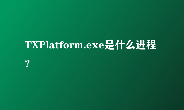 TXPlatform.exe是什么进程？