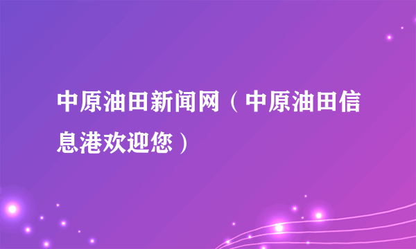 中原油田新闻网（中原油田信息港欢迎您）