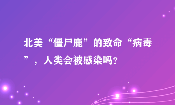 北美“僵尸鹿”的致命“病毒”，人类会被感染吗？