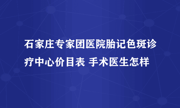 石家庄专家团医院胎记色斑诊疗中心价目表 手术医生怎样