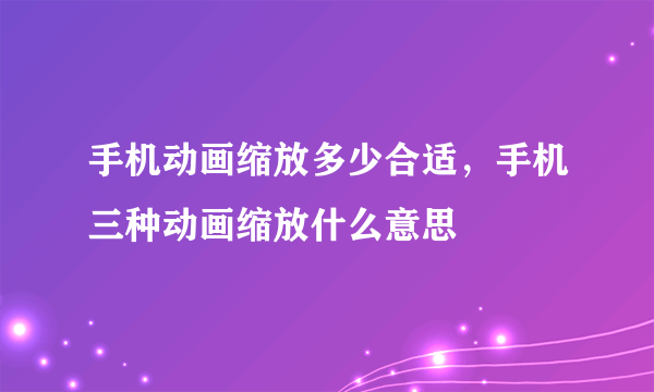 手机动画缩放多少合适，手机三种动画缩放什么意思