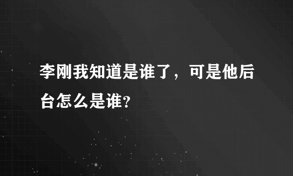 李刚我知道是谁了，可是他后台怎么是谁？