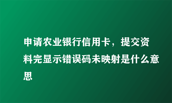 申请农业银行信用卡，提交资料完显示错误码未映射是什么意思