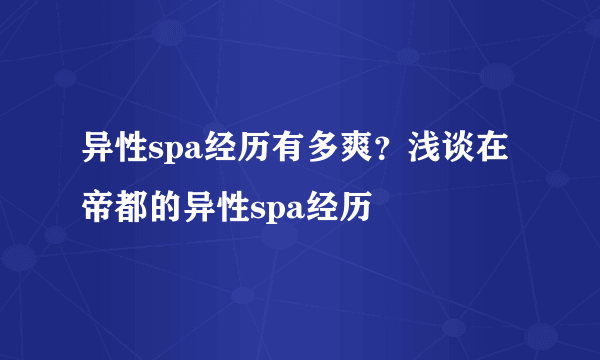 异性spa经历有多爽？浅谈在帝都的异性spa经历