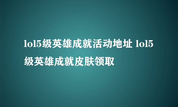 lol5级英雄成就活动地址 lol5级英雄成就皮肤领取