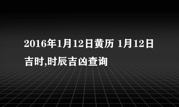 2016年1月12日黄历 1月12日吉时,时辰吉凶查询