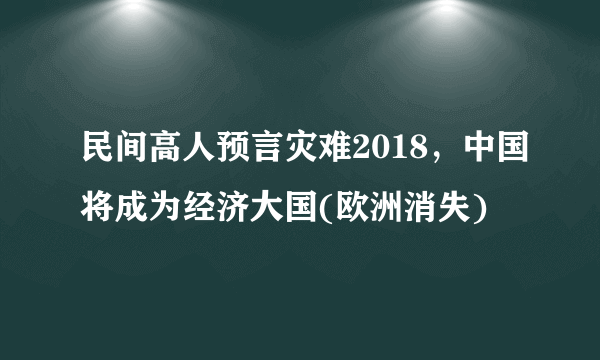 民间高人预言灾难2018，中国将成为经济大国(欧洲消失)