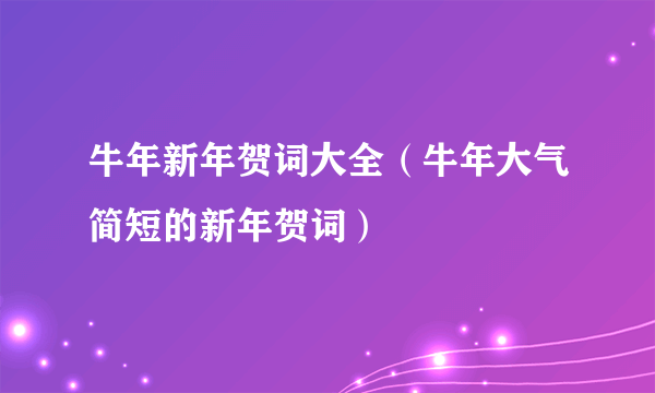 牛年新年贺词大全（牛年大气简短的新年贺词）