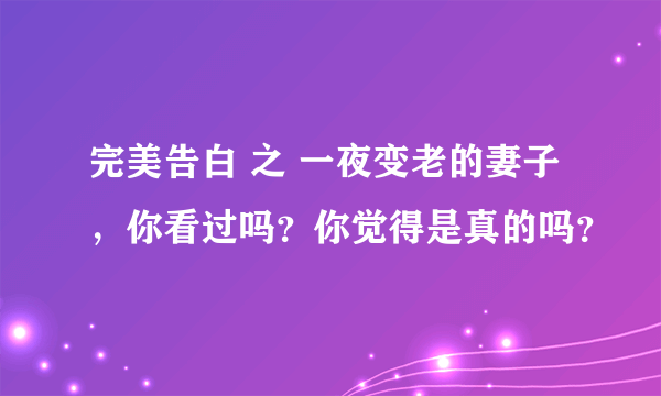 完美告白 之 一夜变老的妻子，你看过吗？你觉得是真的吗？