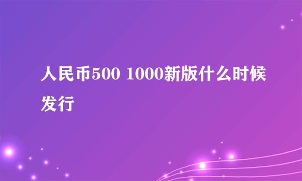 人民币500 1000新版什么时候发行