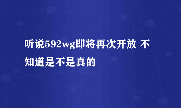 听说592wg即将再次开放 不知道是不是真的