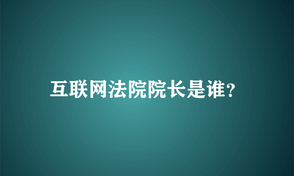 互联网法院院长是谁？