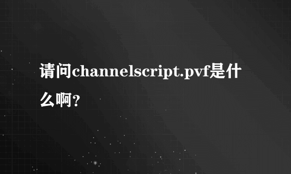 请问channelscript.pvf是什么啊？